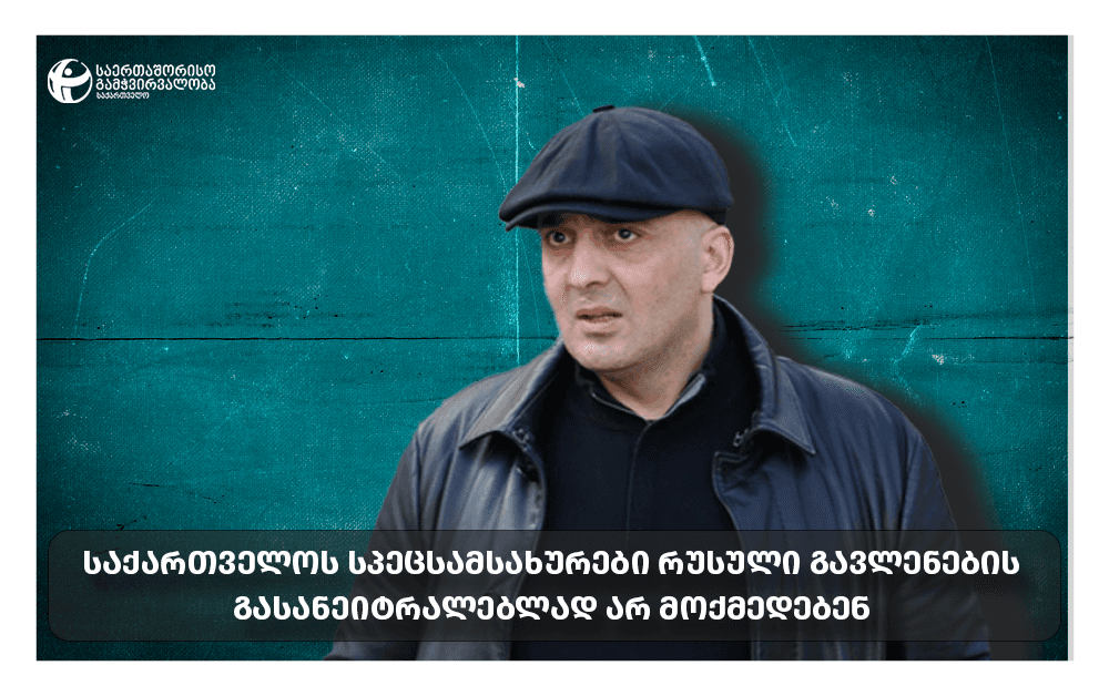 “საქართველოს სპეცსამსახურები რუსული გავლენების გასანეიტრალებლად არ მოქმედებენ”